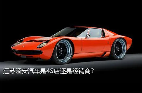 江苏隆安汽车是4S店还是经销商？