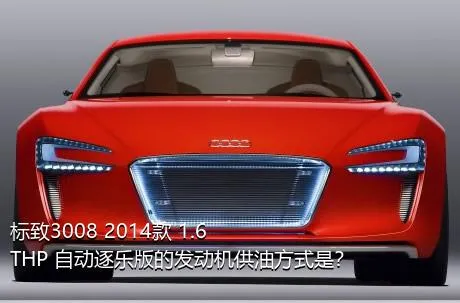 标致3008 2014款 1.6THP 自动逐乐版的发动机供油方式是？