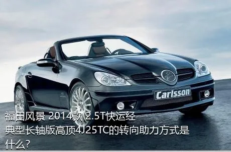福田风景 2014款 2.5T快运经典型长轴版高顶4J25TC的转向助力方式是什么？