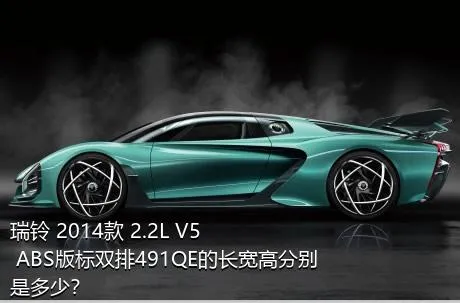 瑞铃 2014款 2.2L V5 ABS版标双排491QE的长宽高分别是多少？