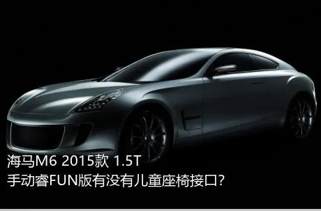 海马M6 2015款 1.5T 手动睿FUN版有没有儿童座椅接口？