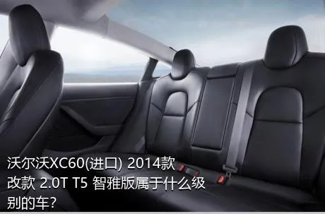 沃尔沃XC60(进口) 2014款 改款 2.0T T5 智雅版属于什么级别的车？