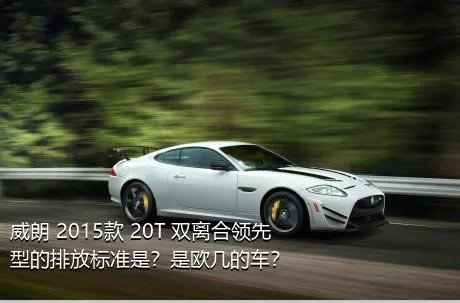 威朗 2015款 20T 双离合领先型的排放标准是？是欧几的车？