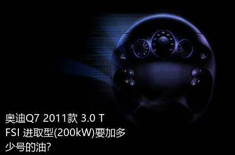 奥迪Q7 2011款 3.0 TFSI 进取型(200kW)要加多少号的油？