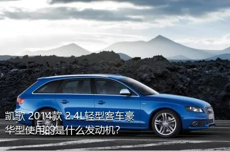凯歌 2014款 2.4L轻型客车豪华型使用的是什么发动机？