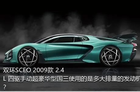 双环SCEO 2009款 2.4L 四驱手动超豪华型国三使用的是多大排量的发动机？