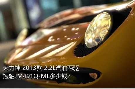 大力神 2013款 2.2L汽油两驱短轴JM491Q-ME多少钱？