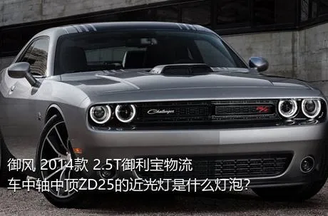 御风 2014款 2.5T御利宝物流车中轴中顶ZD25的近光灯是什么灯泡？