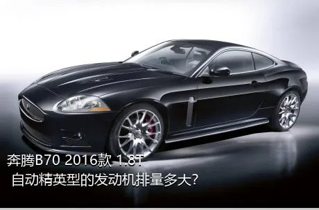 奔腾B70 2016款 1.8T 自动精英型的发动机排量多大？