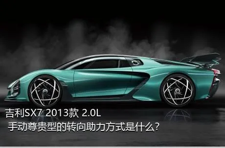 吉利SX7 2013款 2.0L 手动尊贵型的转向助力方式是什么？