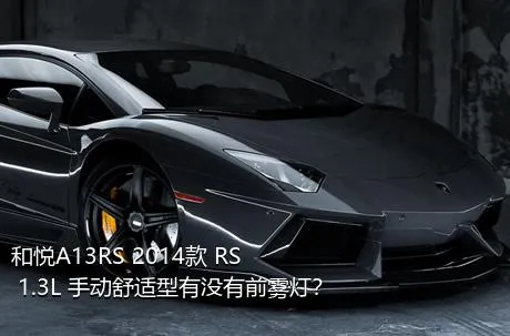 和悦A13RS 2014款 RS 1.3L 手动舒适型有没有前雾灯？