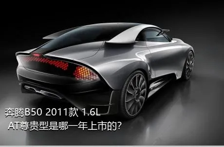奔腾B50 2011款 1.6L AT尊贵型是哪一年上市的？