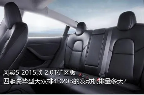 风骏5 2015款 2.0T矿区版 四驱豪华型大双排4D20B的发动机排量多大？