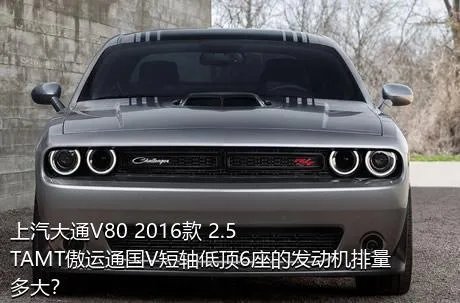上汽大通V80 2016款 2.5TAMT傲运通国V短轴低顶6座的发动机排量多大？