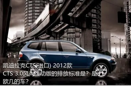 凯迪拉克CTS(进口) 2012款 CTS 3.0风尚运动版的排放标准是？是欧几的车？