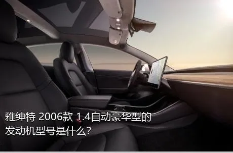 雅绅特 2006款 1.4自动豪华型的发动机型号是什么？