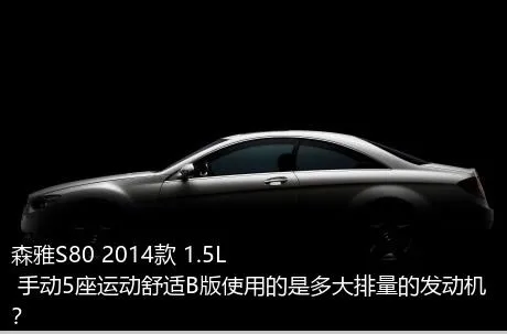 森雅S80 2014款 1.5L 手动5座运动舒适B版使用的是多大排量的发动机？
