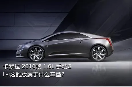 卡罗拉 2016款 1.6L 手动GL-i炫酷版属于什么车型？