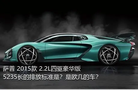 萨普 2015款 2.2L四驱豪华版5235长的排放标准是？是欧几的车？