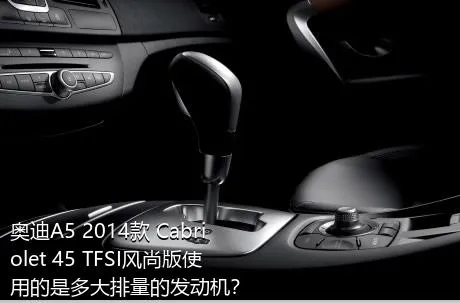 奥迪A5 2014款 Cabriolet 45 TFSI风尚版使用的是多大排量的发动机？