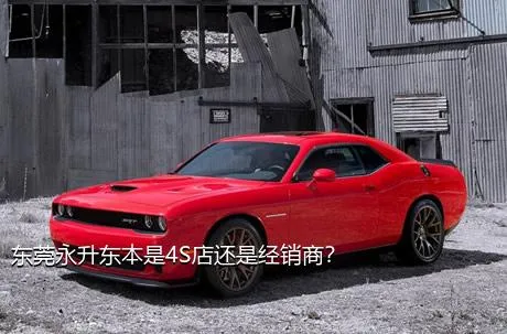 东莞永升东本是4S店还是经销商？