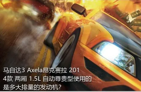 马自达3 Axela昂克赛拉 2014款 两厢 1.5L 自动尊贵型使用的是多大排量的发动机？