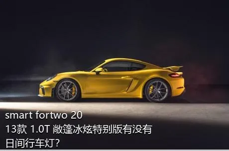 smart fortwo 2013款 1.0T 敞篷冰炫特别版有没有日间行车灯？