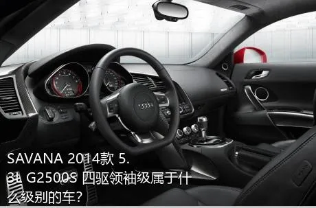 SAVANA 2014款 5.3L G2500S 四驱领袖级属于什么级别的车？
