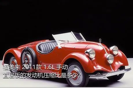 福美来 2011款 1.6L 手动宜居版的发动机压缩比是多少？