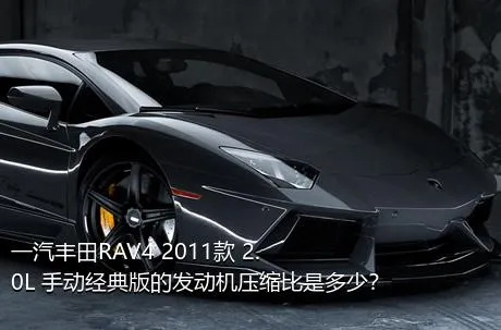 一汽丰田RAV4 2011款 2.0L 手动经典版的发动机压缩比是多少？