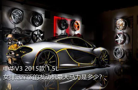 中华V3 2015款 1.5L 女排冠军版的发动机最大马力是多少？