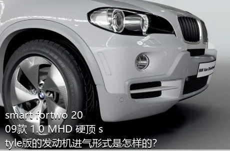 smart fortwo 2009款 1.0 MHD 硬顶 style版的发动机进气形式是怎样的？