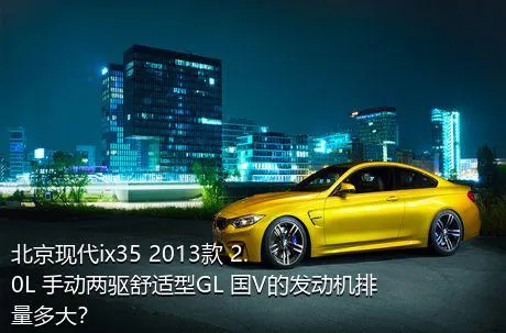 北京现代ix35 2013款 2.0L 手动两驱舒适型GL 国V的发动机排量多大？