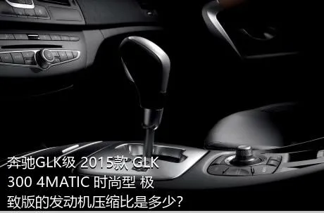 奔驰GLK级 2015款 GLK 300 4MATIC 时尚型 极致版的发动机压缩比是多少？