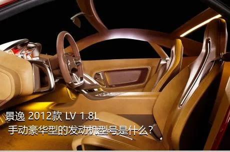 景逸 2012款 LV 1.8L 手动豪华型的发动机型号是什么？