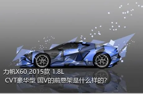 力帆X60 2015款 1.8L CVT豪华型 国V的前悬架是什么样的？