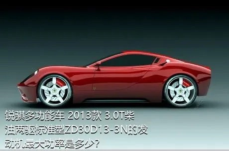 锐骐多功能车 2013款 3.0T柴油两驱标准型ZD30D13-3N的发动机最大功率是多少？