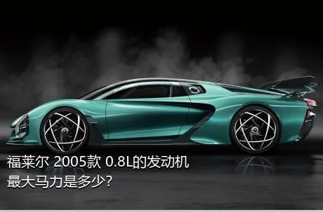 福莱尔 2005款 0.8L的发动机最大马力是多少？