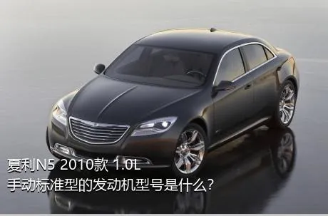夏利N5 2010款 1.0L 手动标准型的发动机型号是什么？