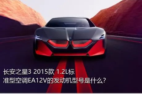 长安之星3 2015款 1.2L标准型空调EA12V的发动机型号是什么？