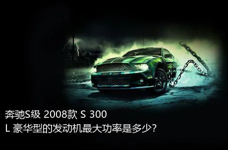 奔驰S级 2008款 S 300 L 豪华型的发动机最大功率是多少？