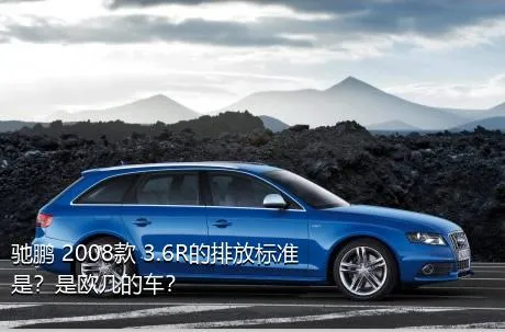 驰鹏 2008款 3.6R的排放标准是？是欧几的车？