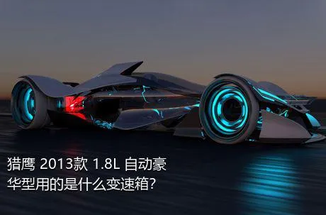 猎鹰 2013款 1.8L 自动豪华型用的是什么变速箱？