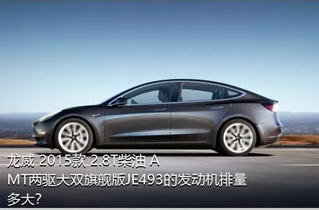 龙威 2015款 2.8T柴油 AMT两驱大双旗舰版JE493的发动机排量多大？
