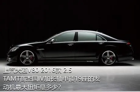 上汽大通V80 2016款 2.5TAMT商杰国IV加长轴中顶19座的发动机最大扭矩是多少？