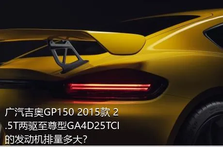 广汽吉奥GP150 2015款 2.5T两驱至尊型GA4D25TCI的发动机排量多大？