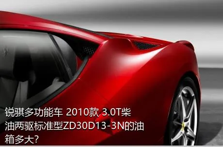 锐骐多功能车 2010款 3.0T柴油两驱标准型ZD30D13-3N的油箱多大？