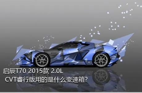 启辰T70 2015款 2.0L CVT睿行版用的是什么变速箱？