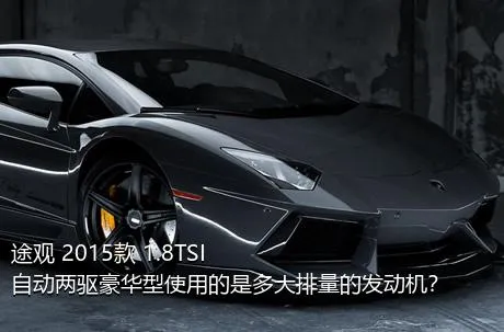 途观 2015款 1.8TSI 自动两驱豪华型使用的是多大排量的发动机？