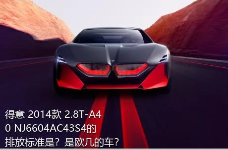 得意 2014款 2.8T-A40 NJ6604AC43S4的排放标准是？是欧几的车？